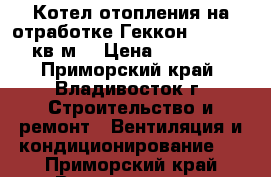 Котел отопления на отработке Геккон 100 (1000 кв/м) › Цена ­ 140 000 - Приморский край, Владивосток г. Строительство и ремонт » Вентиляция и кондиционирование   . Приморский край,Владивосток г.